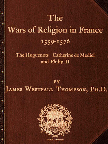 The Wars of Religion in France 1559-1576 The Huguenots, Catherine de Medici and  - James Westfall Th